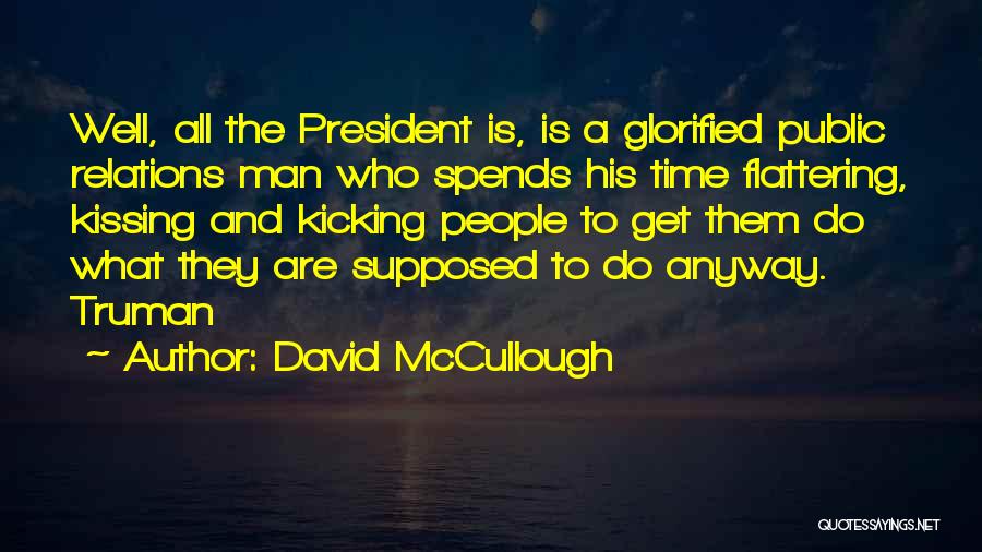 David McCullough Quotes: Well, All The President Is, Is A Glorified Public Relations Man Who Spends His Time Flattering, Kissing And Kicking People