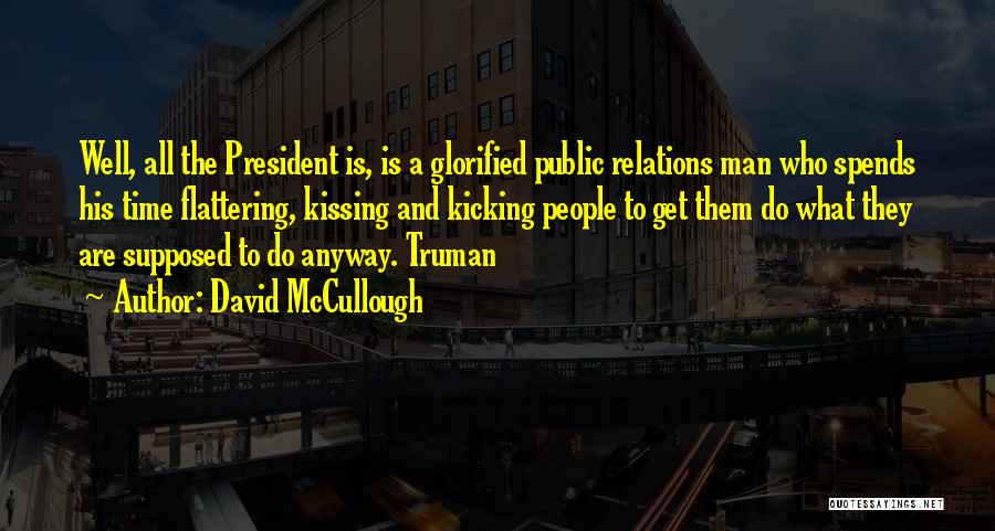 David McCullough Quotes: Well, All The President Is, Is A Glorified Public Relations Man Who Spends His Time Flattering, Kissing And Kicking People