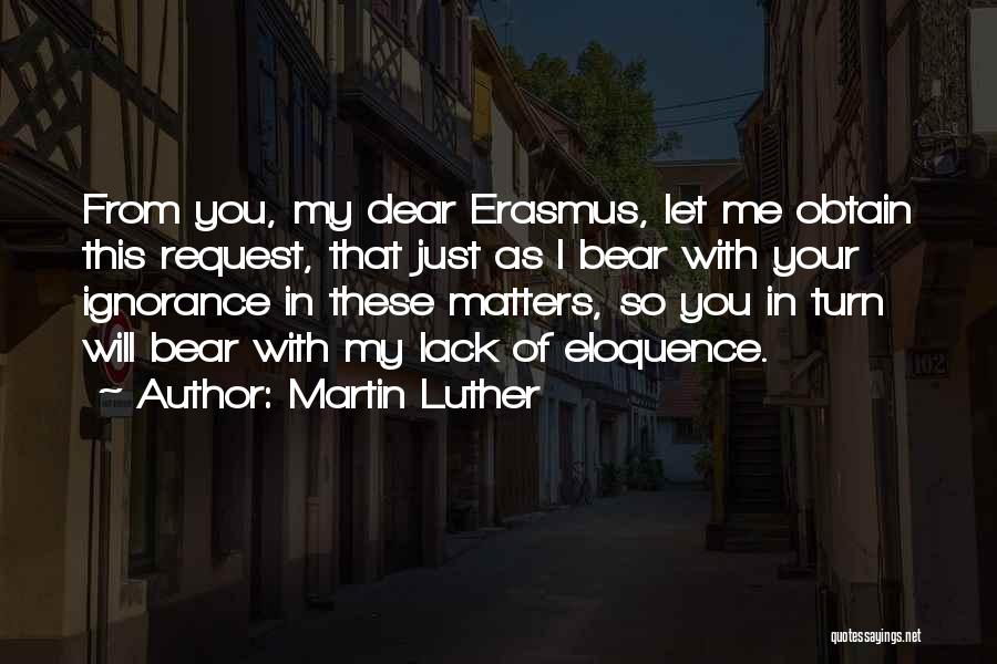 Martin Luther Quotes: From You, My Dear Erasmus, Let Me Obtain This Request, That Just As I Bear With Your Ignorance In These
