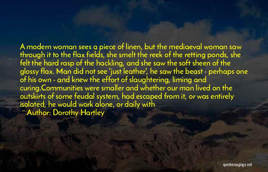 Dorothy Hartley Quotes: A Modern Woman Sees A Piece Of Linen, But The Mediaeval Woman Saw Through It To The Flax Fields, She