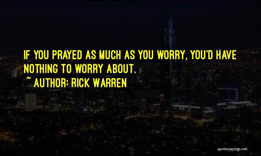 Rick Warren Quotes: If You Prayed As Much As You Worry, You'd Have Nothing To Worry About.