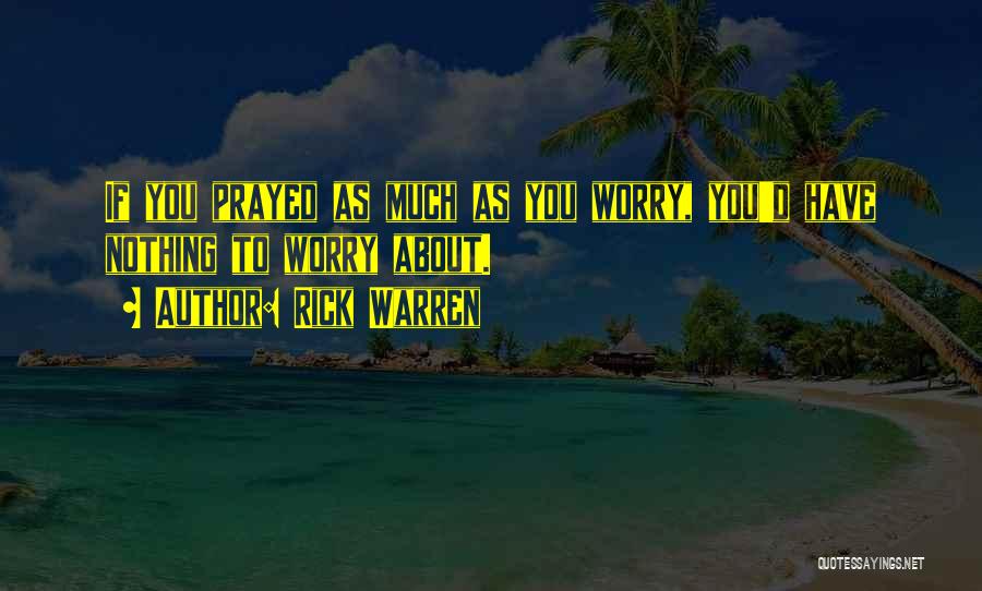 Rick Warren Quotes: If You Prayed As Much As You Worry, You'd Have Nothing To Worry About.