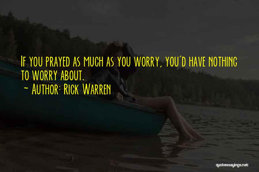 Rick Warren Quotes: If You Prayed As Much As You Worry, You'd Have Nothing To Worry About.