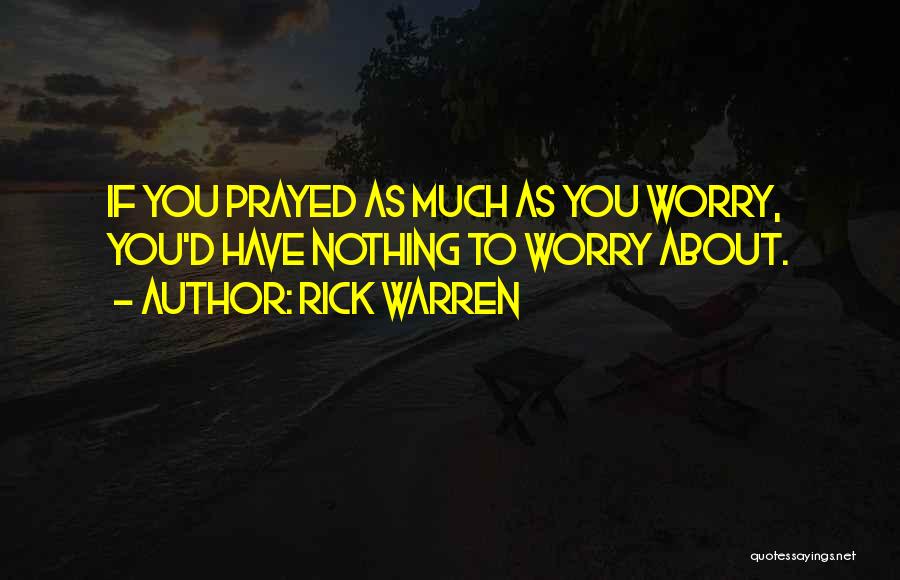Rick Warren Quotes: If You Prayed As Much As You Worry, You'd Have Nothing To Worry About.