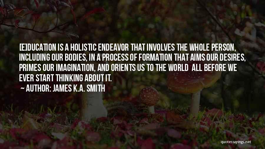 James K.A. Smith Quotes: [e]ducation Is A Holistic Endeavor That Involves The Whole Person, Including Our Bodies, In A Process Of Formation That Aims