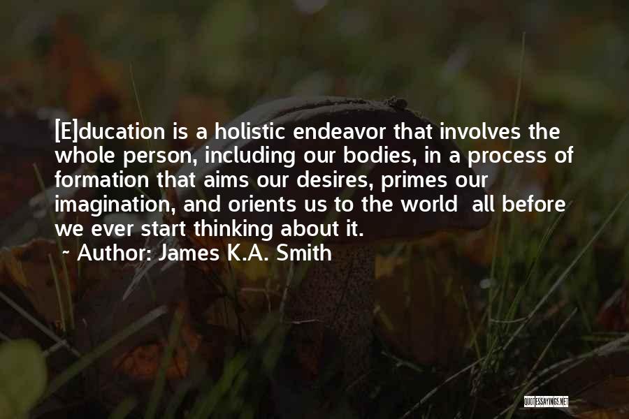 James K.A. Smith Quotes: [e]ducation Is A Holistic Endeavor That Involves The Whole Person, Including Our Bodies, In A Process Of Formation That Aims