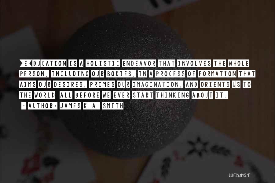 James K.A. Smith Quotes: [e]ducation Is A Holistic Endeavor That Involves The Whole Person, Including Our Bodies, In A Process Of Formation That Aims