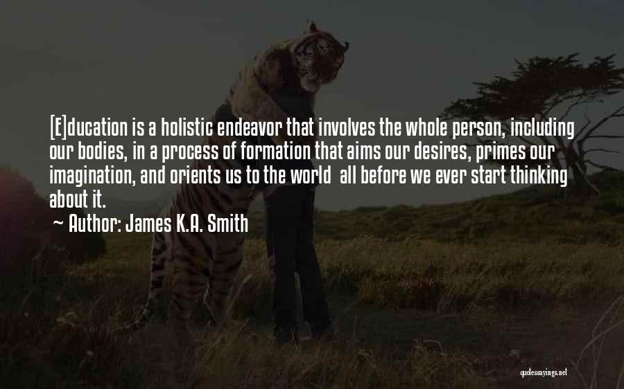 James K.A. Smith Quotes: [e]ducation Is A Holistic Endeavor That Involves The Whole Person, Including Our Bodies, In A Process Of Formation That Aims
