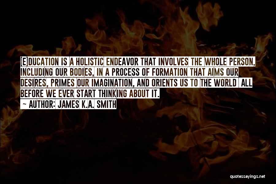 James K.A. Smith Quotes: [e]ducation Is A Holistic Endeavor That Involves The Whole Person, Including Our Bodies, In A Process Of Formation That Aims