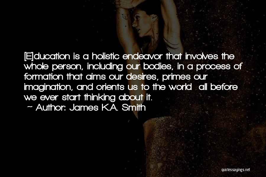 James K.A. Smith Quotes: [e]ducation Is A Holistic Endeavor That Involves The Whole Person, Including Our Bodies, In A Process Of Formation That Aims