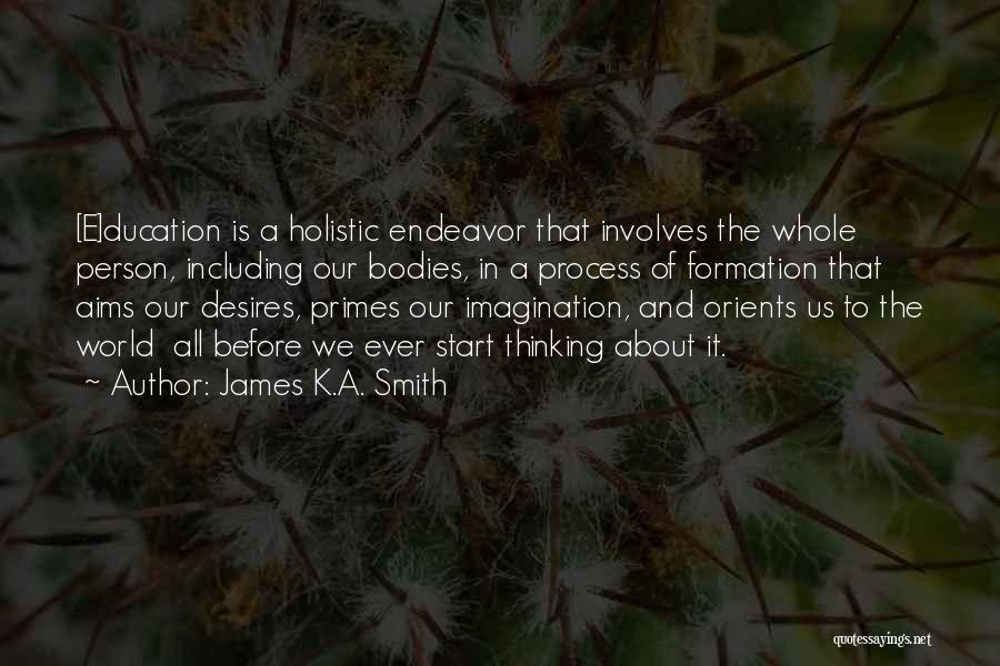 James K.A. Smith Quotes: [e]ducation Is A Holistic Endeavor That Involves The Whole Person, Including Our Bodies, In A Process Of Formation That Aims