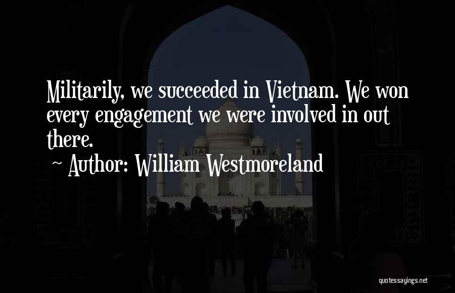 William Westmoreland Quotes: Militarily, We Succeeded In Vietnam. We Won Every Engagement We Were Involved In Out There.