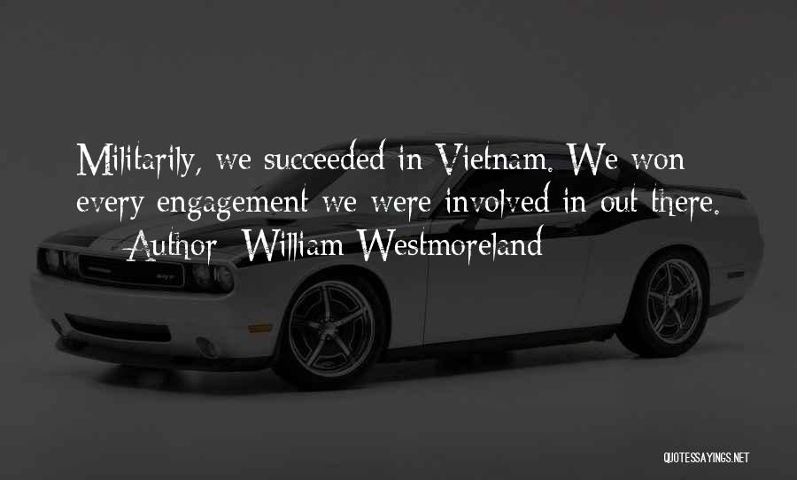William Westmoreland Quotes: Militarily, We Succeeded In Vietnam. We Won Every Engagement We Were Involved In Out There.