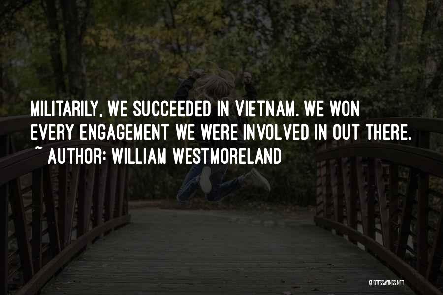 William Westmoreland Quotes: Militarily, We Succeeded In Vietnam. We Won Every Engagement We Were Involved In Out There.