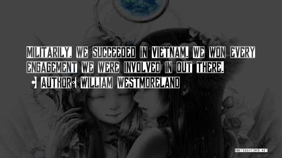 William Westmoreland Quotes: Militarily, We Succeeded In Vietnam. We Won Every Engagement We Were Involved In Out There.