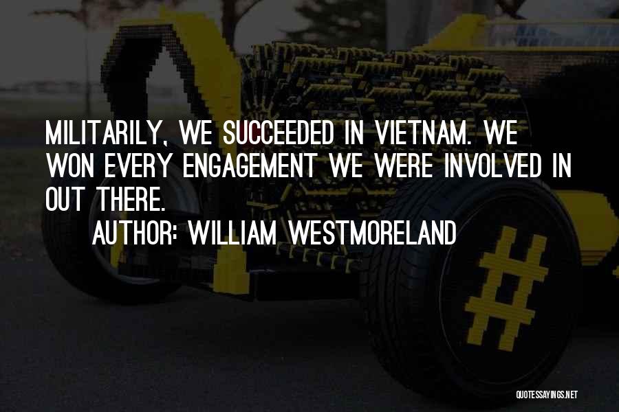 William Westmoreland Quotes: Militarily, We Succeeded In Vietnam. We Won Every Engagement We Were Involved In Out There.