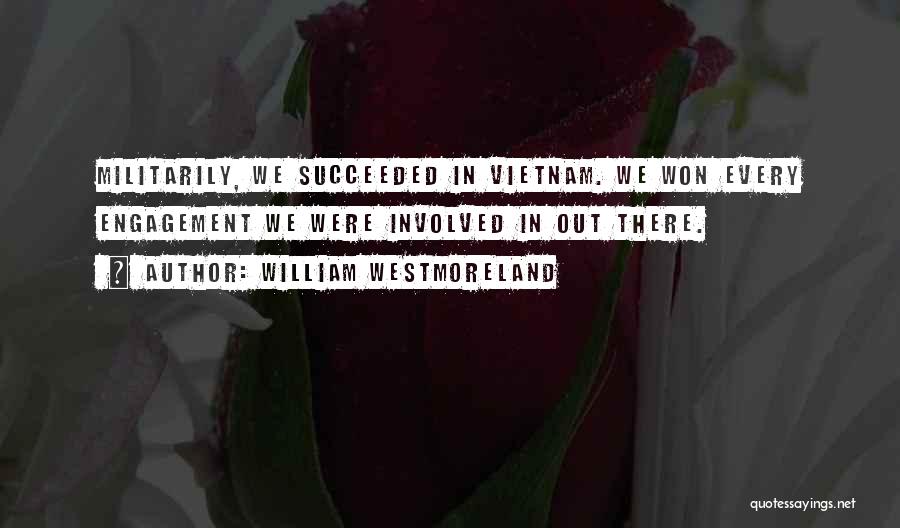 William Westmoreland Quotes: Militarily, We Succeeded In Vietnam. We Won Every Engagement We Were Involved In Out There.