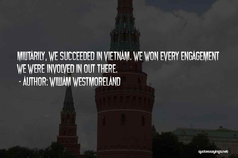 William Westmoreland Quotes: Militarily, We Succeeded In Vietnam. We Won Every Engagement We Were Involved In Out There.