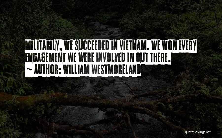 William Westmoreland Quotes: Militarily, We Succeeded In Vietnam. We Won Every Engagement We Were Involved In Out There.