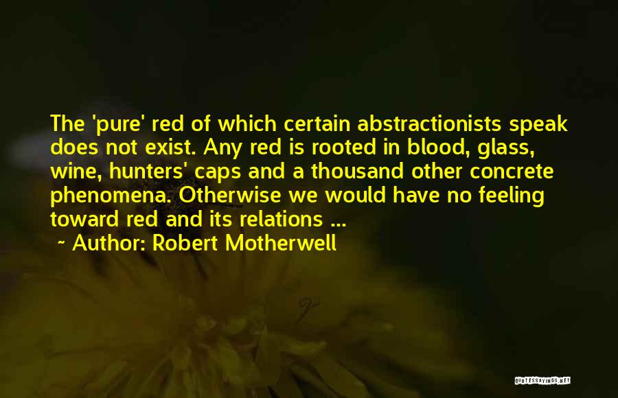 Robert Motherwell Quotes: The 'pure' Red Of Which Certain Abstractionists Speak Does Not Exist. Any Red Is Rooted In Blood, Glass, Wine, Hunters'