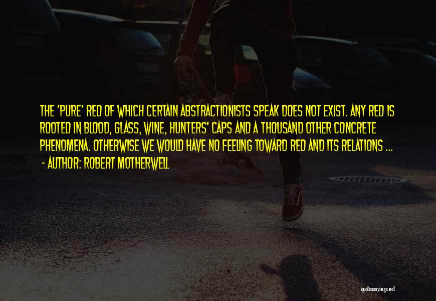 Robert Motherwell Quotes: The 'pure' Red Of Which Certain Abstractionists Speak Does Not Exist. Any Red Is Rooted In Blood, Glass, Wine, Hunters'