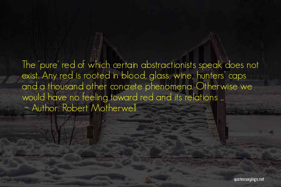 Robert Motherwell Quotes: The 'pure' Red Of Which Certain Abstractionists Speak Does Not Exist. Any Red Is Rooted In Blood, Glass, Wine, Hunters'