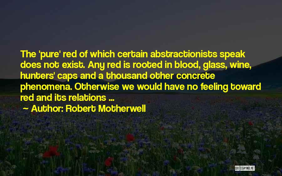 Robert Motherwell Quotes: The 'pure' Red Of Which Certain Abstractionists Speak Does Not Exist. Any Red Is Rooted In Blood, Glass, Wine, Hunters'