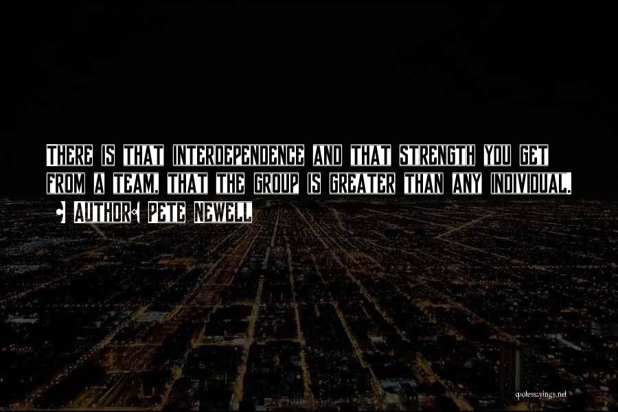 Pete Newell Quotes: There Is That Interdependence And That Strength You Get From A Team, That The Group Is Greater Than Any Individual.