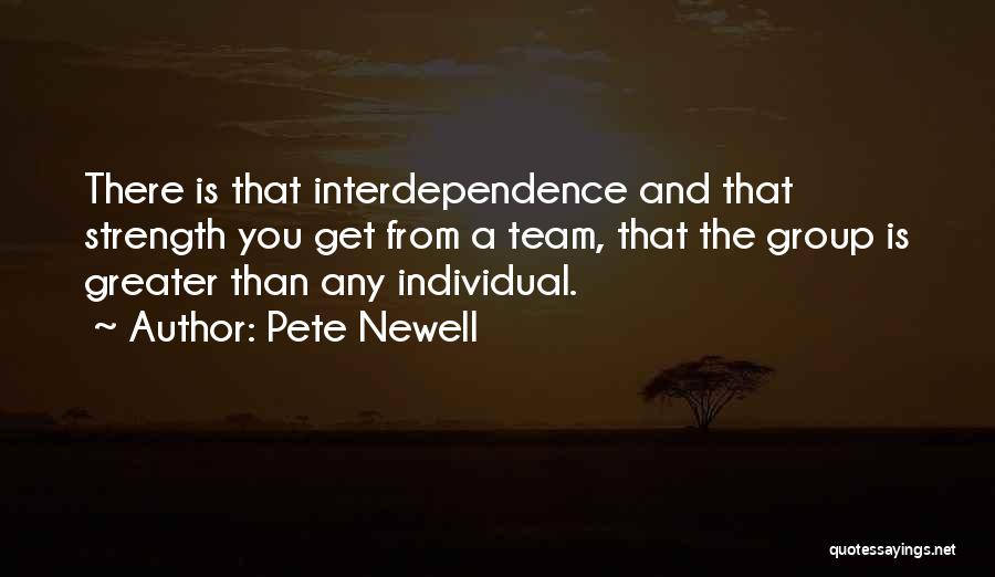 Pete Newell Quotes: There Is That Interdependence And That Strength You Get From A Team, That The Group Is Greater Than Any Individual.