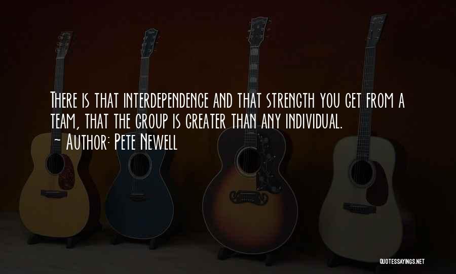 Pete Newell Quotes: There Is That Interdependence And That Strength You Get From A Team, That The Group Is Greater Than Any Individual.