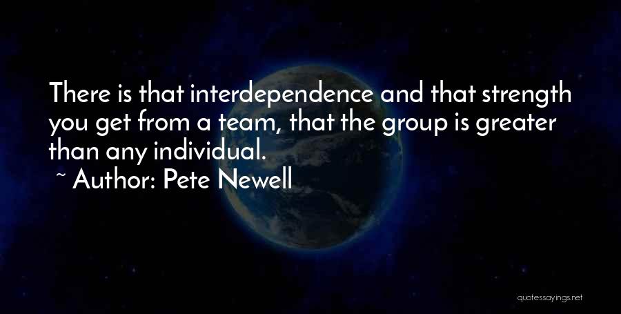 Pete Newell Quotes: There Is That Interdependence And That Strength You Get From A Team, That The Group Is Greater Than Any Individual.