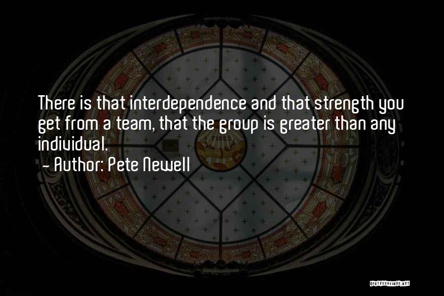 Pete Newell Quotes: There Is That Interdependence And That Strength You Get From A Team, That The Group Is Greater Than Any Individual.