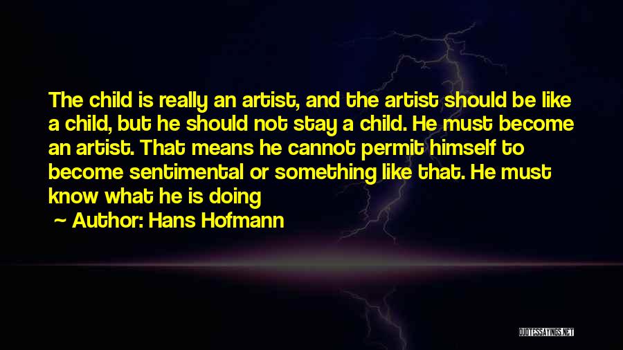 Hans Hofmann Quotes: The Child Is Really An Artist, And The Artist Should Be Like A Child, But He Should Not Stay A