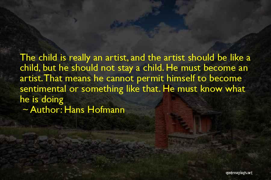 Hans Hofmann Quotes: The Child Is Really An Artist, And The Artist Should Be Like A Child, But He Should Not Stay A