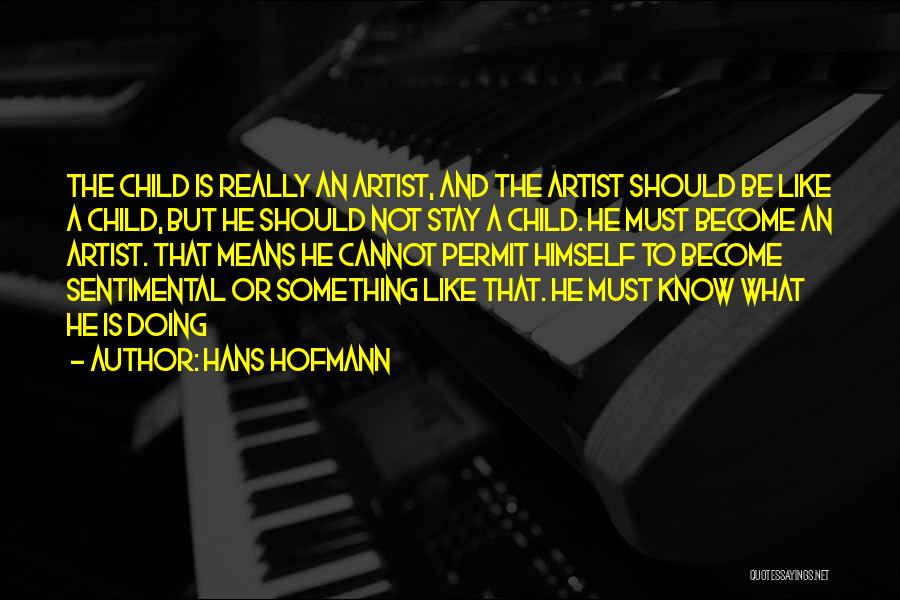 Hans Hofmann Quotes: The Child Is Really An Artist, And The Artist Should Be Like A Child, But He Should Not Stay A