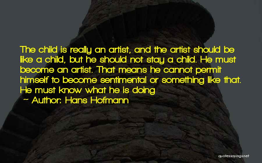 Hans Hofmann Quotes: The Child Is Really An Artist, And The Artist Should Be Like A Child, But He Should Not Stay A