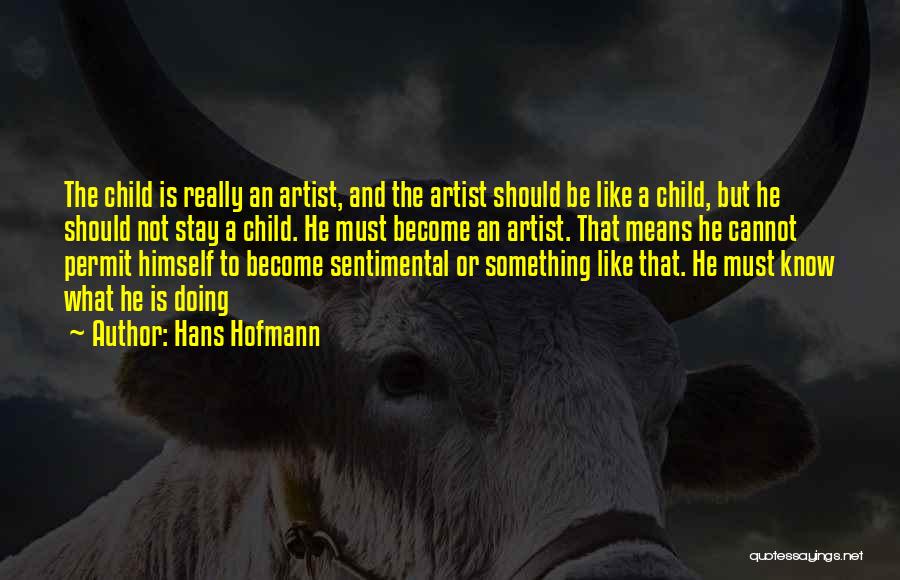 Hans Hofmann Quotes: The Child Is Really An Artist, And The Artist Should Be Like A Child, But He Should Not Stay A