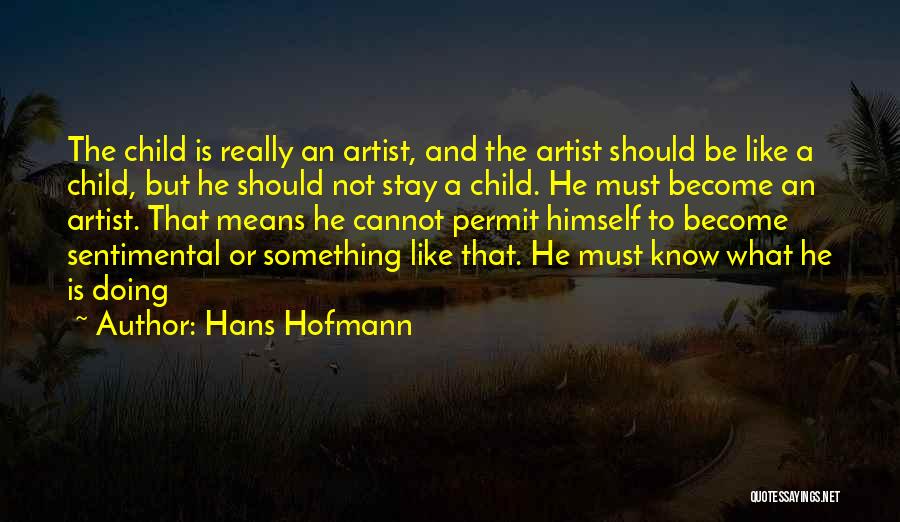 Hans Hofmann Quotes: The Child Is Really An Artist, And The Artist Should Be Like A Child, But He Should Not Stay A