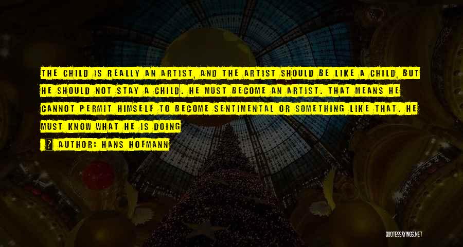 Hans Hofmann Quotes: The Child Is Really An Artist, And The Artist Should Be Like A Child, But He Should Not Stay A