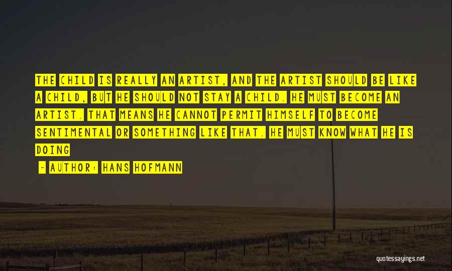 Hans Hofmann Quotes: The Child Is Really An Artist, And The Artist Should Be Like A Child, But He Should Not Stay A