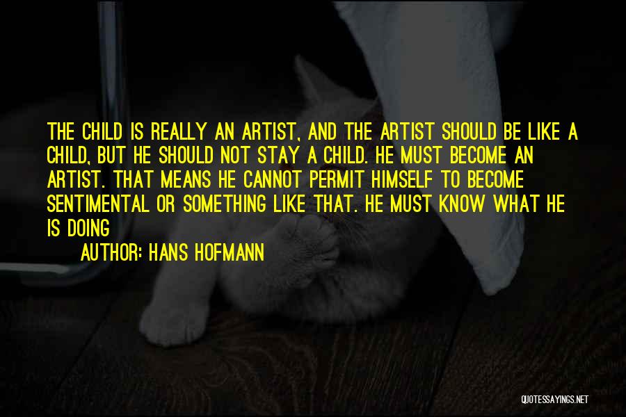 Hans Hofmann Quotes: The Child Is Really An Artist, And The Artist Should Be Like A Child, But He Should Not Stay A