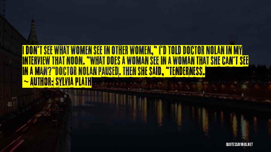Sylvia Plath Quotes: I Don't See What Women See In Other Women, I'd Told Doctor Nolan In My Interview That Noon. What Does