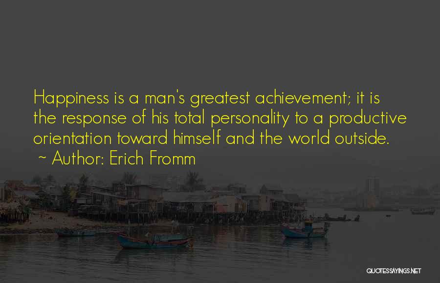 Erich Fromm Quotes: Happiness Is A Man's Greatest Achievement; It Is The Response Of His Total Personality To A Productive Orientation Toward Himself