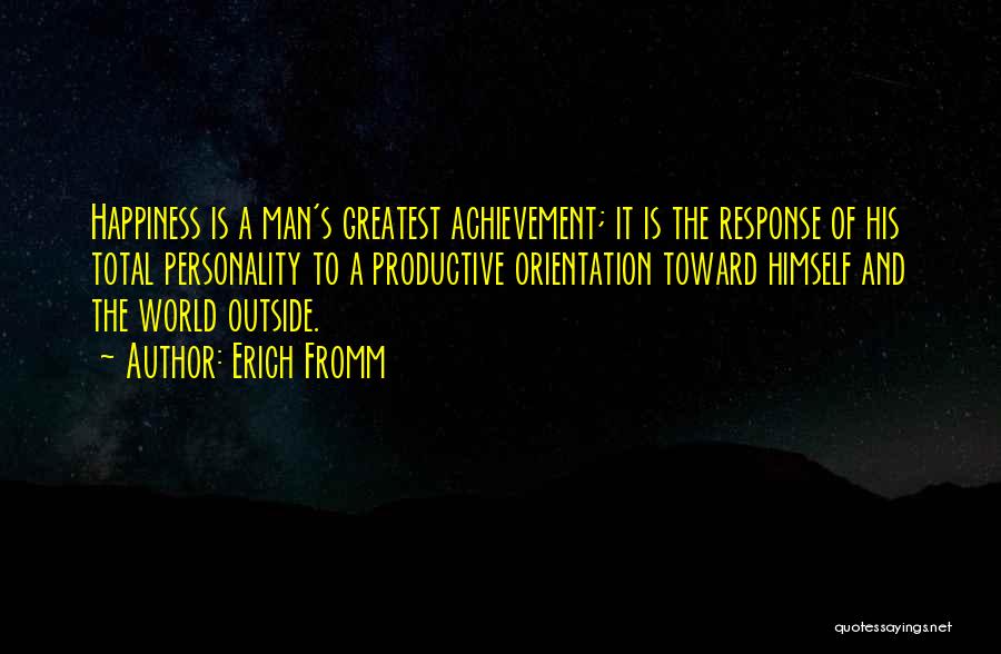 Erich Fromm Quotes: Happiness Is A Man's Greatest Achievement; It Is The Response Of His Total Personality To A Productive Orientation Toward Himself