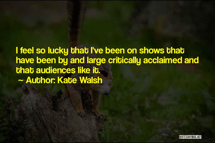 Kate Walsh Quotes: I Feel So Lucky That I've Been On Shows That Have Been By And Large Critically Acclaimed And That Audiences