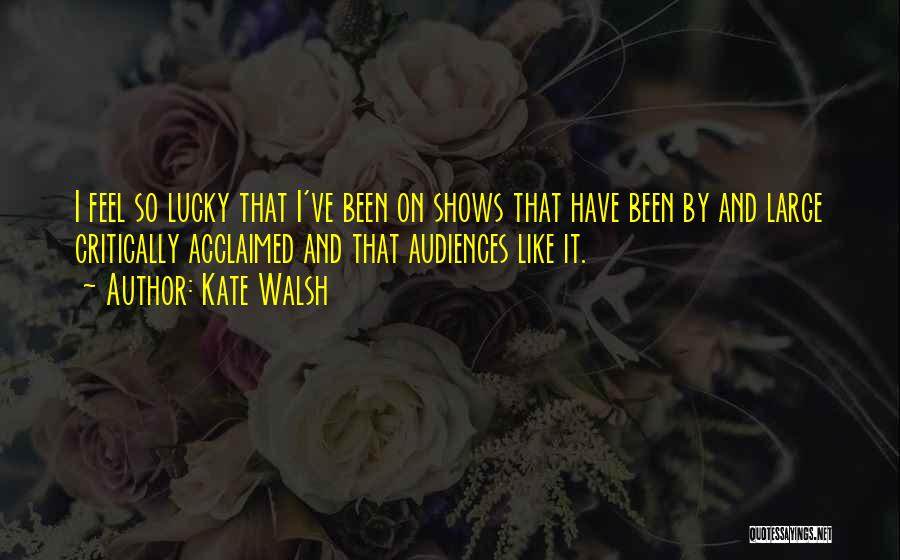 Kate Walsh Quotes: I Feel So Lucky That I've Been On Shows That Have Been By And Large Critically Acclaimed And That Audiences