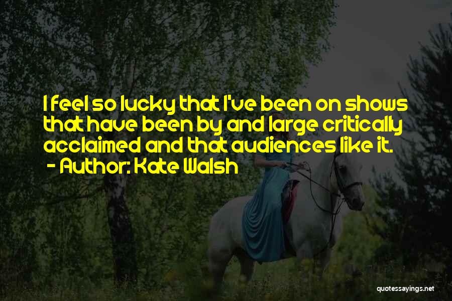 Kate Walsh Quotes: I Feel So Lucky That I've Been On Shows That Have Been By And Large Critically Acclaimed And That Audiences