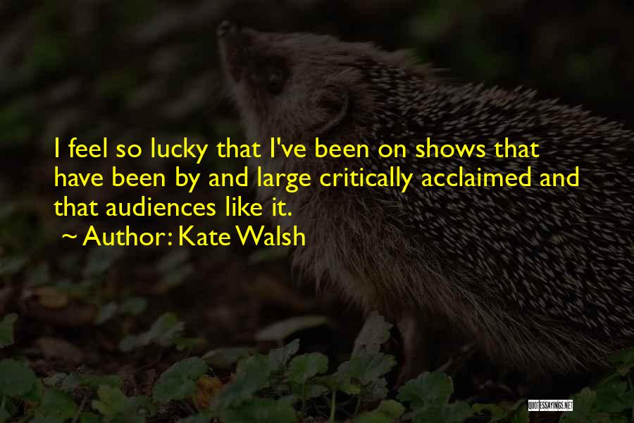 Kate Walsh Quotes: I Feel So Lucky That I've Been On Shows That Have Been By And Large Critically Acclaimed And That Audiences