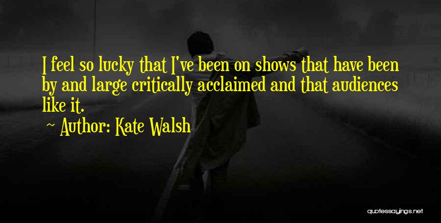 Kate Walsh Quotes: I Feel So Lucky That I've Been On Shows That Have Been By And Large Critically Acclaimed And That Audiences