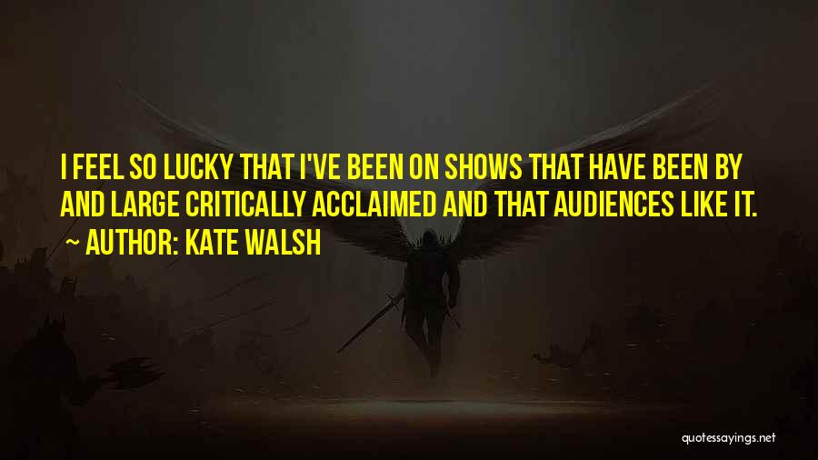 Kate Walsh Quotes: I Feel So Lucky That I've Been On Shows That Have Been By And Large Critically Acclaimed And That Audiences